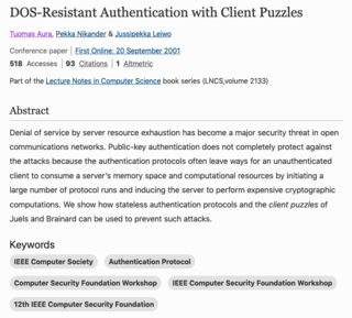 <h3>DOS-Resistant Authentication with Client Puzzles</h3><p>Source: <a href="https://link.springer.com/chapter/10.1007/3-540-44810-1_22" target="_blank">springer.com</a> </p>
<p>
 
    Tuomas Aura, Pekka Nikander & Jussipekka Leiwo 
<br>
    
</p>
<p>
Conference paper<br>
    First Online: 01 January 2001<br>
Part of the Lecture Notes in Computer Science book series (LNCS,volume 2133)
</p><p>Abstract
</p><p>
Denial of service by server resource exhaustion has become a major security threat in open communications networks. Public-key authentication does not completely protect against the attacks because the authentication protocols often leave ways for an unauthenticated client to consume a server’s memory space and computational resources by initiating a large number of protocol runs and inducing the server to perform expensive cryptographic computations. We show how stateless authentication protocols and the client puzzles of Juels and Brainard can be used to prevent such attacks.
</p>